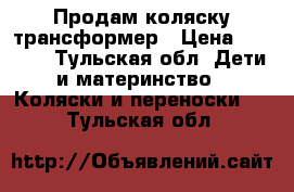 Продам коляску трансформер › Цена ­ 5 000 - Тульская обл. Дети и материнство » Коляски и переноски   . Тульская обл.